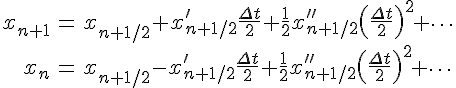 \begin{eqnarray} x_{n+1} &=& x_{n+1/2} + x'_{n+1/2} \frac{\Delta t}{2} + \frac{1}{2} x''_{n+1/2} \left(\frac{\Delta t}{2}\right)^2 + \cdots \\ x_{n} &=& x_{n+1/2} - x'_{n+1/2} \frac{\Delta t}{2} + \frac{1}{2} x''_{n+1/2} \left(\frac{\Delta t}{2}\right)^2 + \cdots \end{eqnarray}